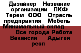 Дизайнер › Название организации ­ ПКФ Терем, ООО › Отрасль предприятия ­ Мебель › Минимальный оклад ­ 23 000 - Все города Работа » Вакансии   . Адыгея респ.